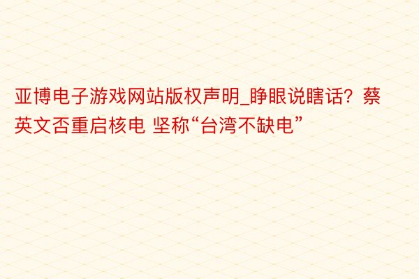 亚博电子游戏网站版权声明_睁眼说瞎话？蔡英文否重启核电 坚称“台湾不缺电”