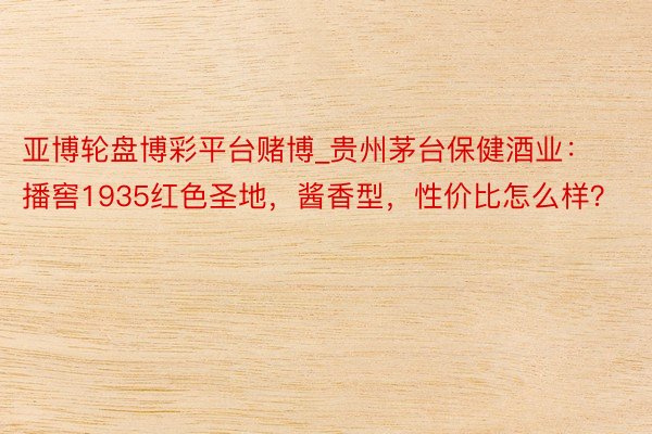 亚博轮盘博彩平台赌博_贵州茅台保健酒业：播窖1935红色圣地，酱香型，性价比怎么样？