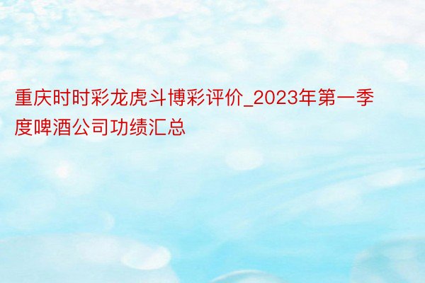 重庆时时彩龙虎斗博彩评价_2023年第一季度啤酒公司功绩汇总