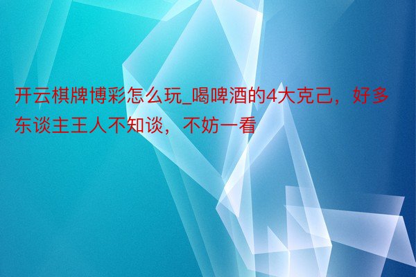 开云棋牌博彩怎么玩_喝啤酒的4大克己，好多东谈主王人不知谈，不妨一看